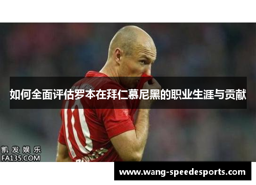 如何全面评估罗本在拜仁慕尼黑的职业生涯与贡献 如何全面评估罗本在拜仁慕尼黑的职业生涯与贡献