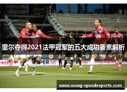 里尔夺得2021法甲冠军的五大成功要素解析 里尔夺得2021法甲冠军的五大成功要素解析