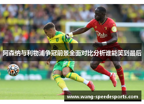 阿森纳与利物浦争冠前景全面对比分析谁能笑到最后 阿森纳与利物浦争冠前景全面对比分析谁能笑到最后