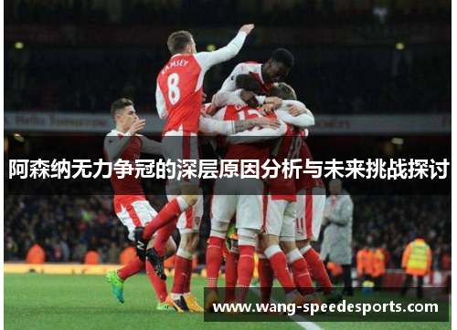 阿森纳无力争冠的深层原因分析与未来挑战探讨