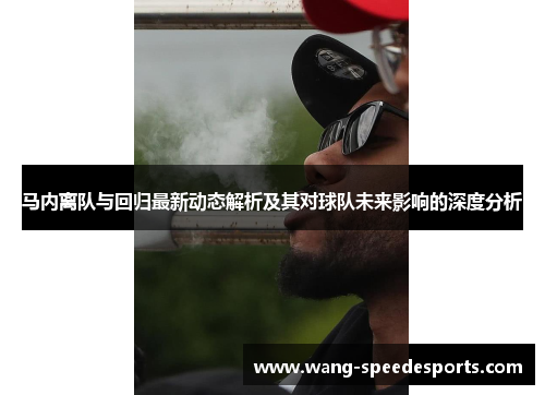 马内离队与回归最新动态解析及其对球队未来影响的深度分析