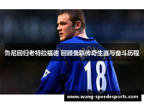 鲁尼回归老特拉福德 回顾曼联传奇生涯与奋斗历程