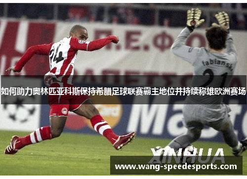如何助力奥林匹亚科斯保持希腊足球联赛霸主地位并持续称雄欧洲赛场 如何助力奥林匹亚科斯保持希腊足球联赛霸主地位并持续称雄欧洲赛场