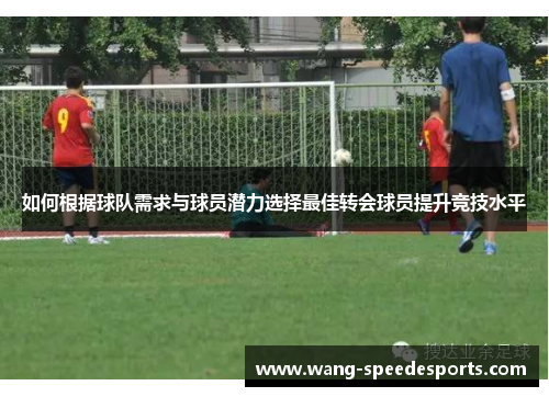 如何根据球队需求与球员潜力选择最佳转会球员提升竞技水平