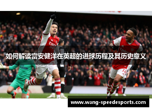 如何解读富安健洋在英超的进球历程及其历史意义