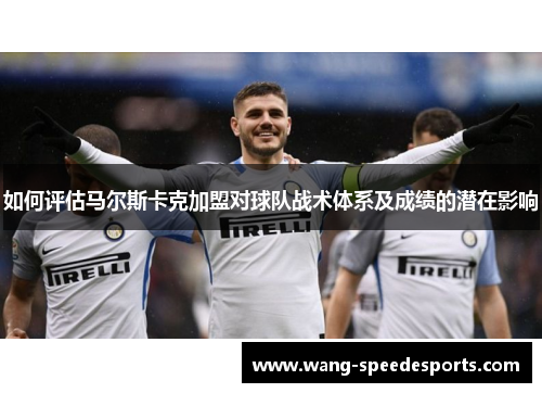 如何评估马尔斯卡克加盟对球队战术体系及成绩的潜在影响