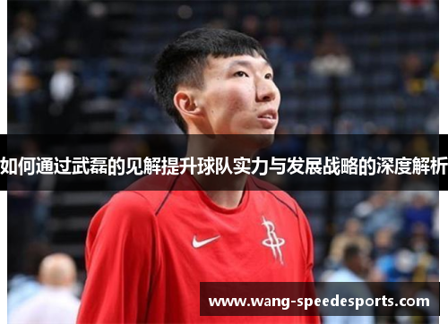 如何通过武磊的见解提升球队实力与发展战略的深度解析