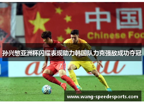 孙兴慜亚洲杯闪耀表现助力韩国队力克强敌成功夺冠