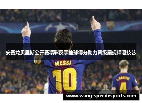 安赛龙贝里斯公开赛精彩反手抽球得分助力晋级展现精湛技艺