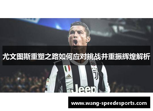 尤文图斯重塑之路如何应对挑战并重振辉煌解析